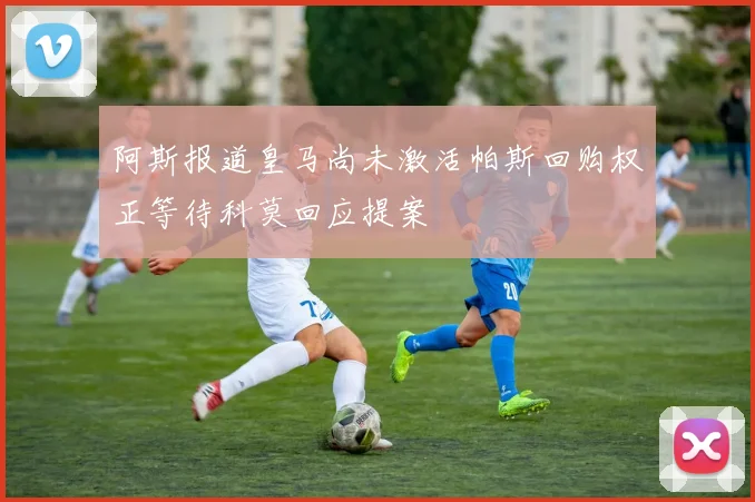 阿斯报道皇马尚未激活帕斯回购权正等待科莫回应提案