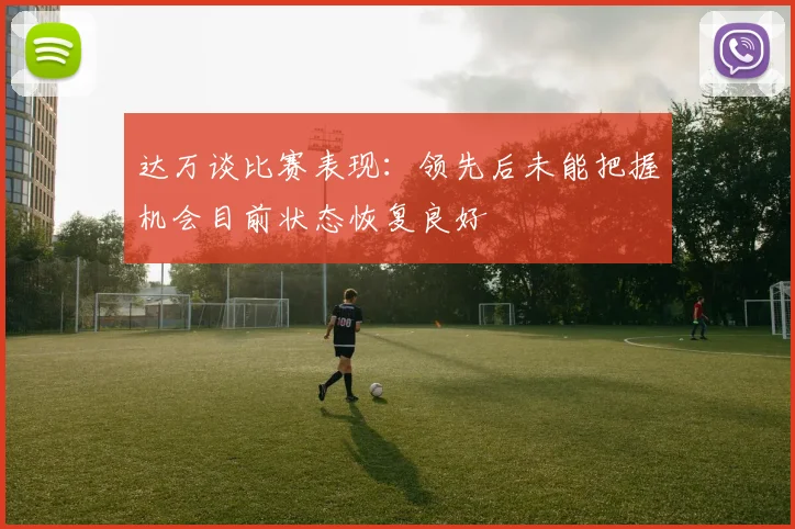 达万谈比赛表现：领先后未能把握机会目前状态恢复良好