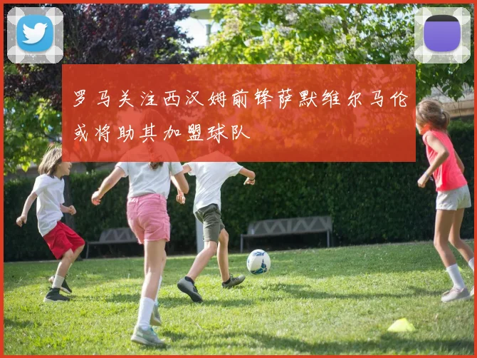 罗马关注西汉姆前锋萨默维尔马伦或将助其加盟球队