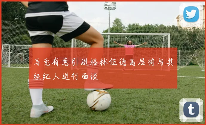 马竞有意引进格林伍德高层将与其经纪人进行面谈