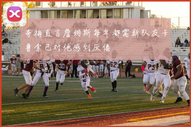 夸梅直言詹姆斯每年都需新队友卡鲁索已对他感到厌倦