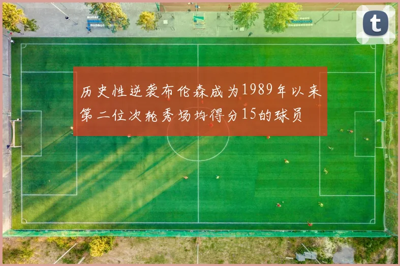 历史性逆袭布伦森成为1989年以来第二位次轮秀场均得分15的球员