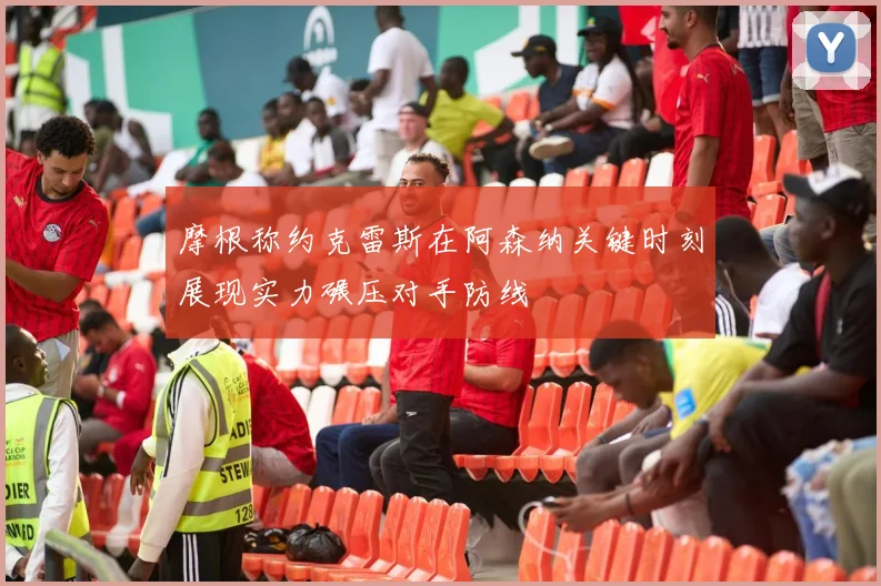 摩根称约克雷斯在阿森纳关键时刻展现实力碾压对手防线