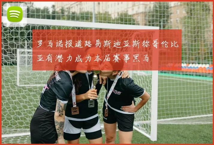 罗马诺报道路易斯迪亚斯称哥伦比亚有潜力成为本届赛事黑马
