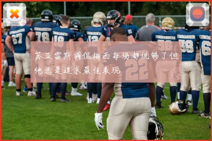 苏亚雷斯调侃梅西每场都说够了但他总是追求最佳表现