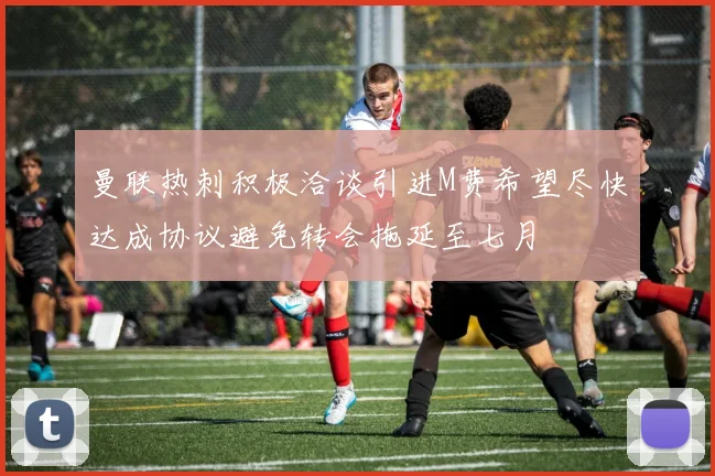 曼联热刺积极洽谈引进M费希望尽快达成协议避免转会拖延至七月