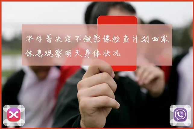 字母哥决定不做影像检查计划回家休息观察明天身体状况