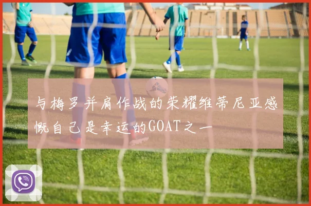 与梅罗并肩作战的荣耀维蒂尼亚感慨自己是幸运的GOAT之一