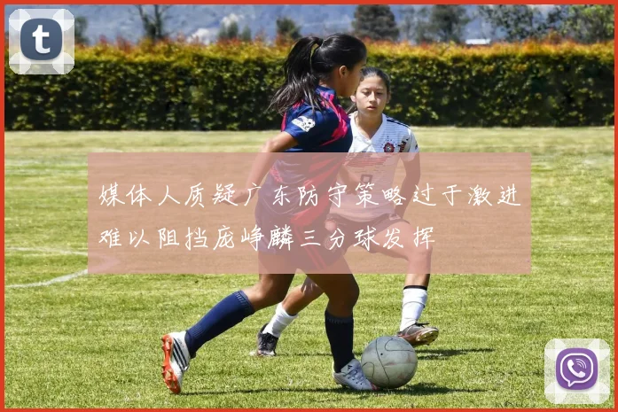 媒体人质疑广东防守策略过于激进难以阻挡庞峥麟三分球发挥