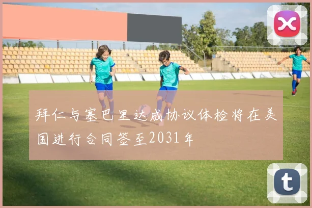 拜仁与塞巴里达成协议体检将在美国进行合同签至2031年