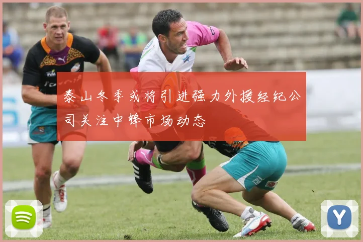 泰山冬季或将引进强力外援经纪公司关注中锋市场动态