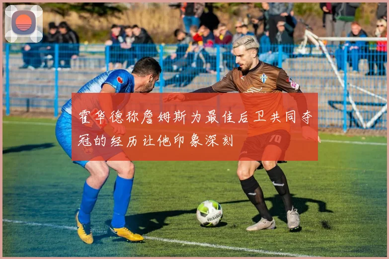霍华德称詹姆斯为最佳后卫共同夺冠的经历让他印象深刻