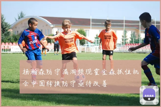 杨瀚森防守漏洞频现霍金森抓住机会中国转换防守亟待改善