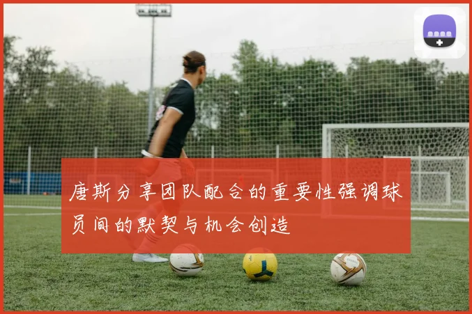 唐斯分享团队配合的重要性强调球员间的默契与机会创造