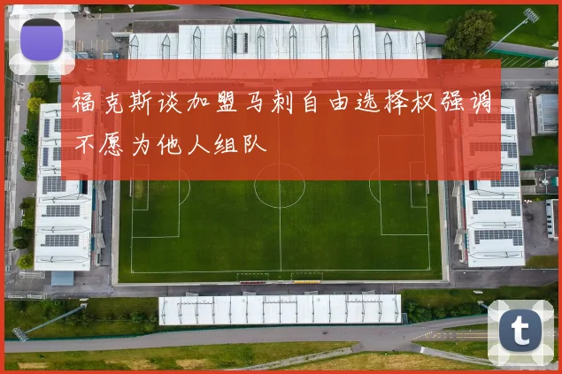 福克斯谈加盟马刺自由选择权强调不愿为他人组队