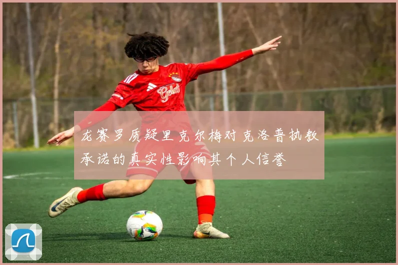 龙赛罗质疑里克尔梅对克洛普执教承诺的真实性影响其个人信誉
