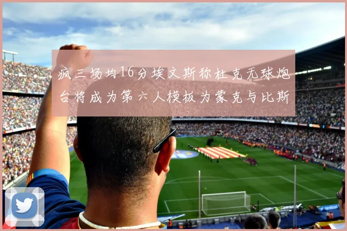 疯三场均16分埃文斯称杜克无球炮台将成为第六人模板为蒙克与比斯利