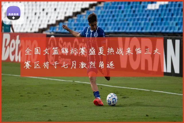 全国女篮锦标赛盛夏热战来临三大赛区将于七月激烈角逐