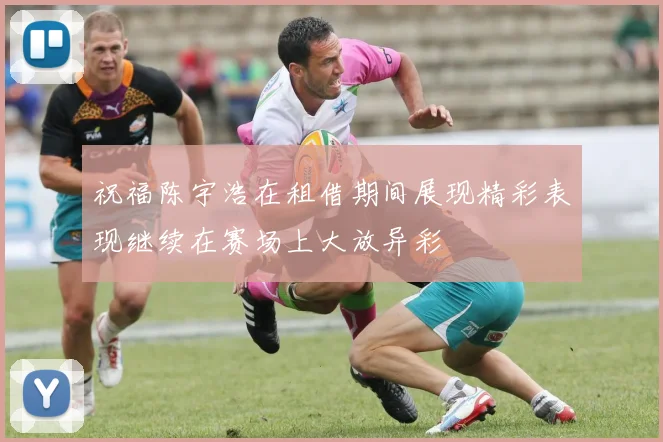 祝福陈宇浩在租借期间展现精彩表现继续在赛场上大放异彩