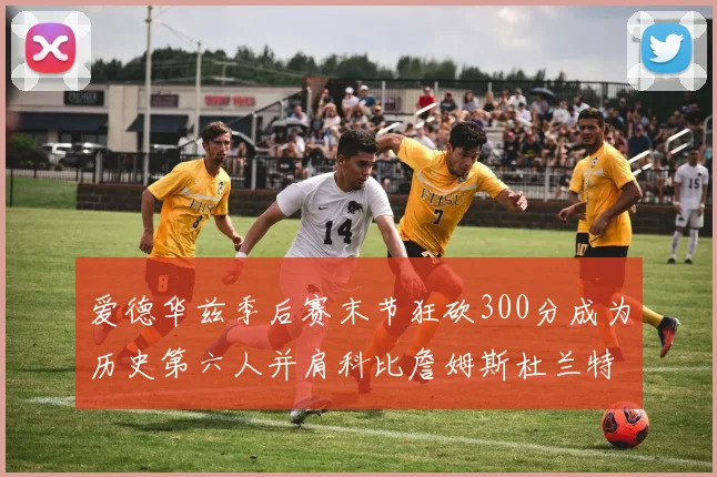 爱德华兹季后赛末节狂砍300分成为历史第六人并肩科比詹姆斯杜兰特韦德