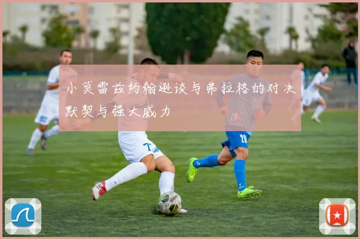 小莫雷兹约翰逊谈与弗拉格的对决默契与强大威力