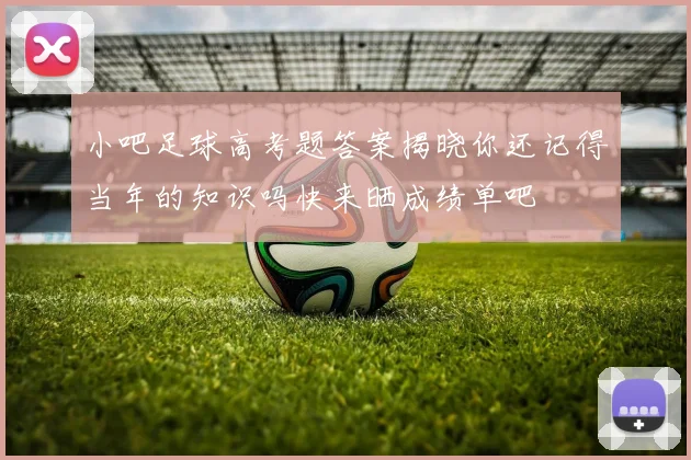 小吧足球高考题答案揭晓你还记得当年的知识吗快来晒成绩单吧