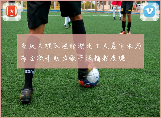 重庆文理队逆转湖北工大聂飞木乃布合联手助力张子涵精彩表现
