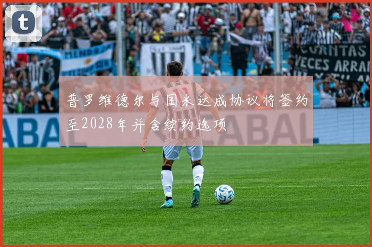 普罗维德尔与国米达成协议将签约至2028年并含续约选项