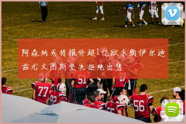 阿森纳或将报价超1亿欧求购伊尔迪兹尤文图斯坚决拒绝出售