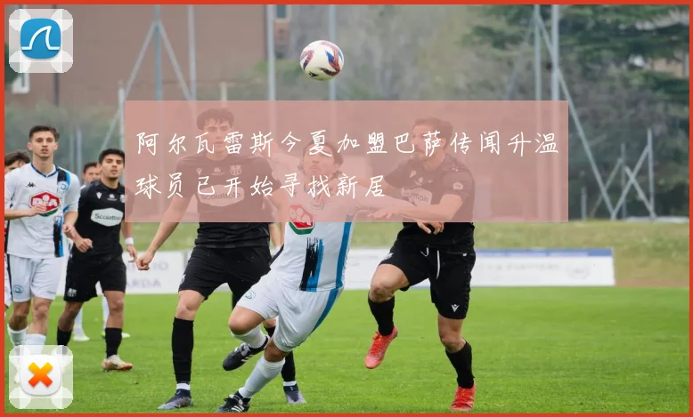 阿尔瓦雷斯今夏加盟巴萨传闻升温球员已开始寻找新居