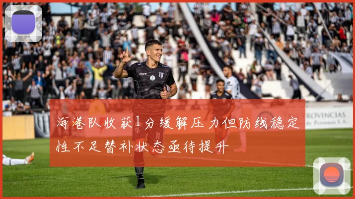 海港队收获1分缓解压力但防线稳定性不足替补状态亟待提升